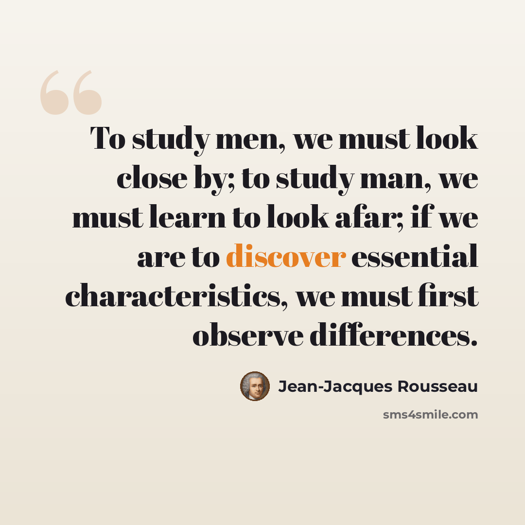 “To study men, we must look close by; to study man, we must learn to look afar; if we are to discover essential characteristics, we must first observe differences.” quote by Jean-Jacques Rousseau