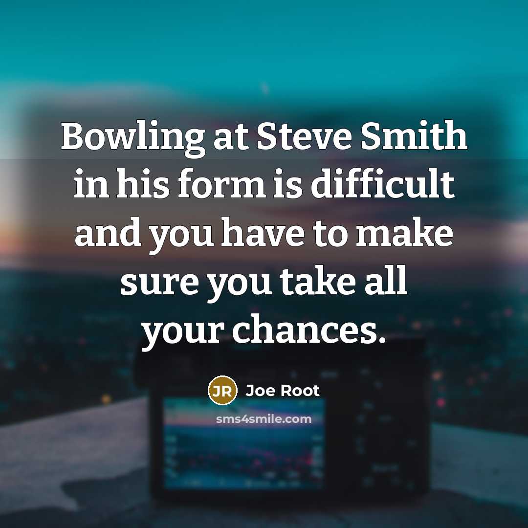 “Bowling at Steve Smith in his form is difficult and you have to make sure you take all your chances.” quote by Joe Root