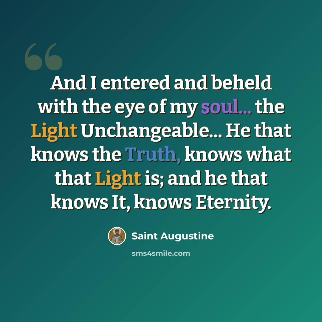 “And I entered and beheld with the eye of my soul... the Light Unchangeable... He that knows the Truth, knows what that Light is; and he that knows It, knows Eternity.” quote by Saint Augustine