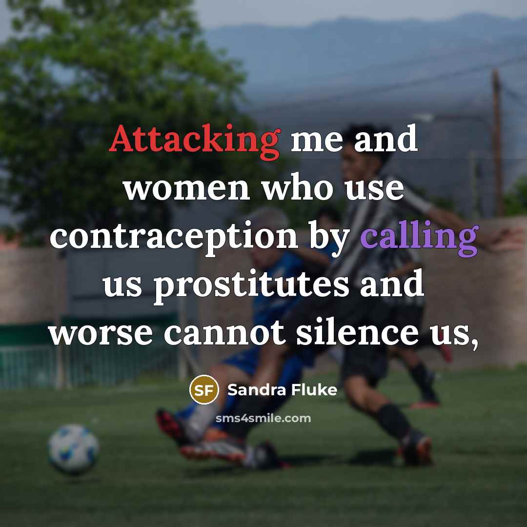 “Attacking me and women who use contraception by calling us prostitutes and worse cannot silence us,” quote by Sandra Fluke
