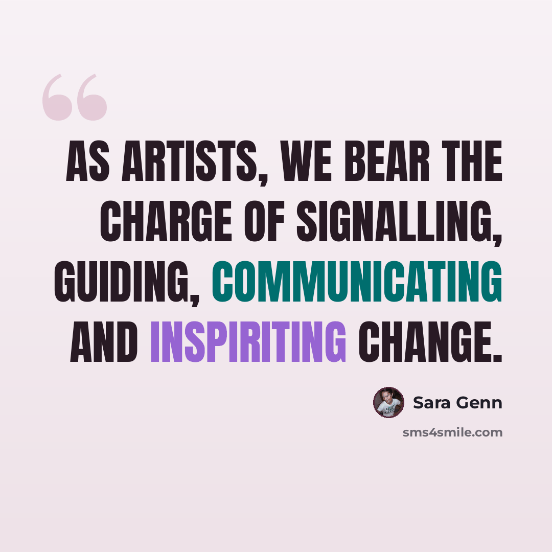 “As artists, we bear the charge of signalling, guiding, communicating and inspiriting change.” quote by Sara Genn