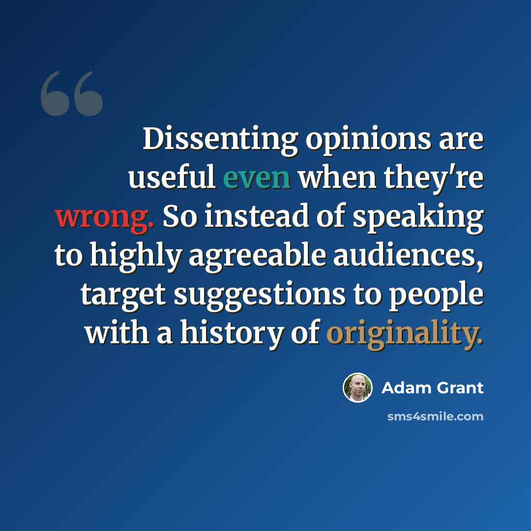 “Dissenting opinions are useful even when they're wrong. So instead of speaking to highly agreeable audiences, target suggestions to people with a history of originality.” quote by Adam Grant