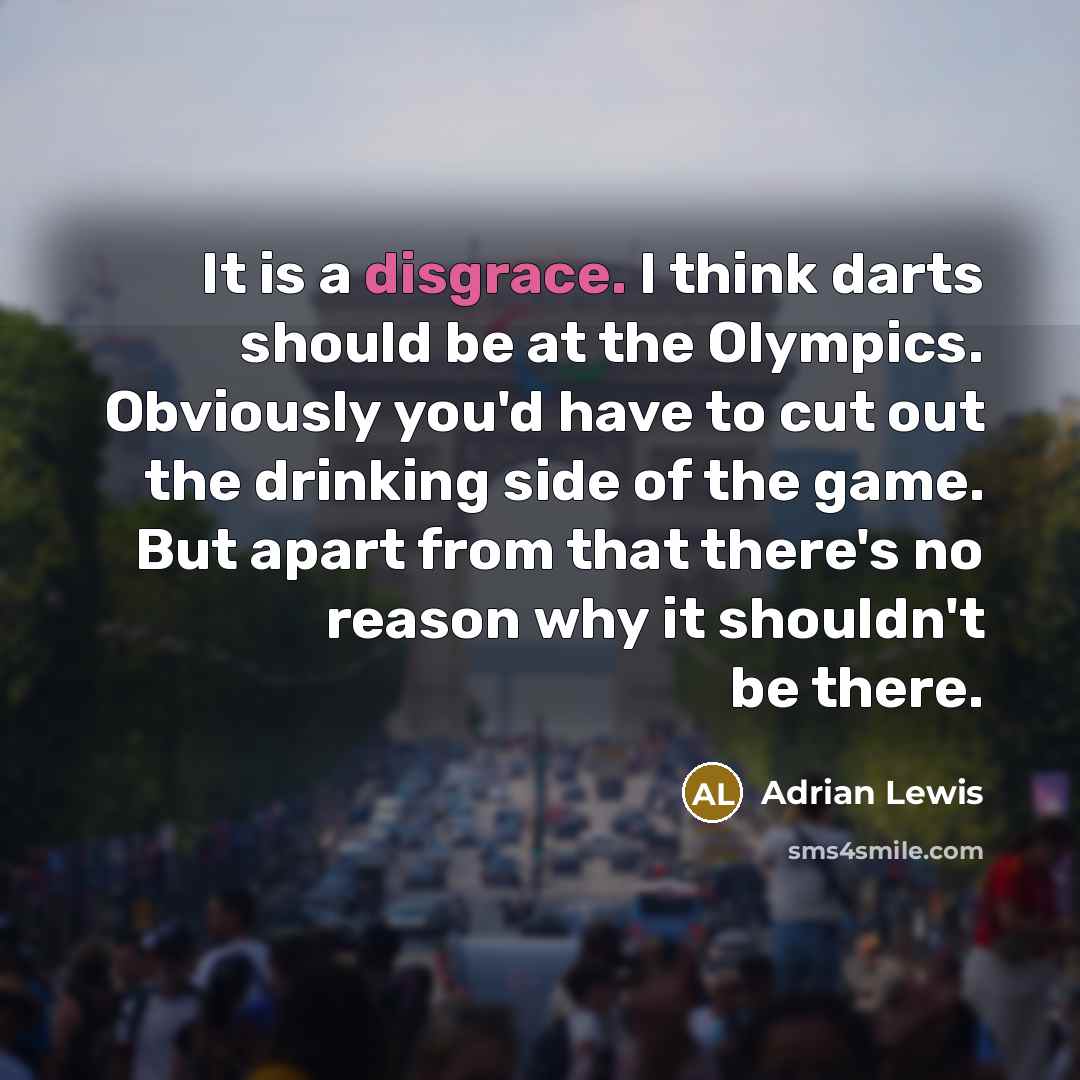 “It is a disgrace. I think darts should be at the Olympics. Obviously you'd have to cut out the drinking side of the game. But apart from that there's no reason why it shouldn't be there.” quote by Adrian Lewis