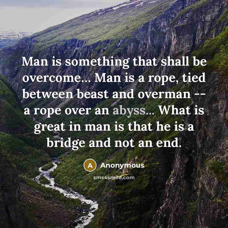 “Man is something that shall be overcome… Man is a rope, tied between beast and overman -- a rope over an abyss... What is great in man is that he is a bridge and not an end.” quote by Anonymous