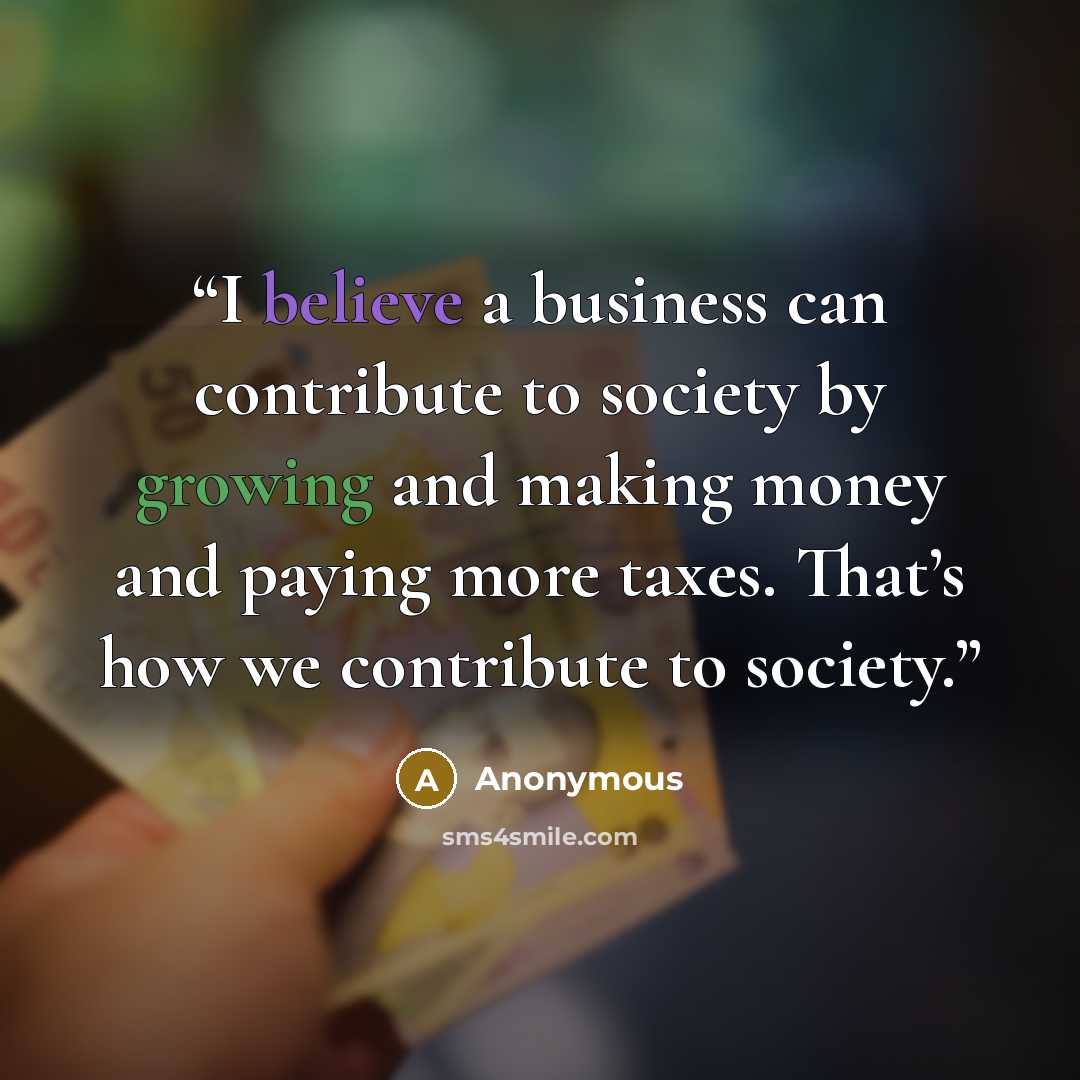 “I believe a business can contribute to society by growing and making money and paying more taxes. That’s how we contribute to society.” quote by Anonymous