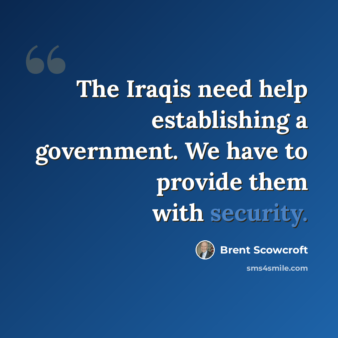 “The Iraqis need help establishing a government. We have to provide them with security.” quote by Brent Scowcroft