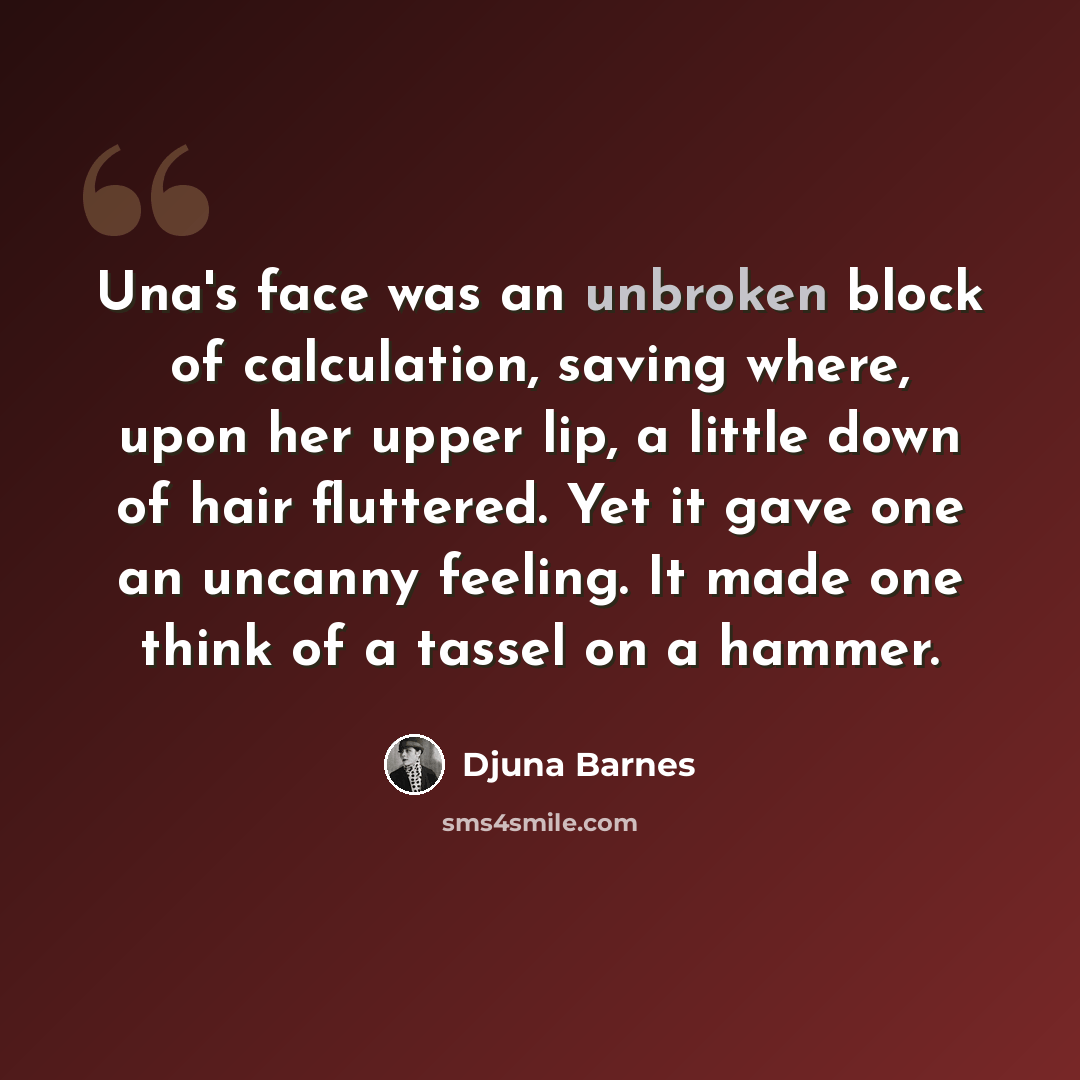 “Una's face was an unbroken block of calculation, saving where, upon her upper lip, a little down of hair fluttered. Yet it gave one an uncanny feeling. It made one think of a tassel on a hammer.” quote by Djuna Barnes