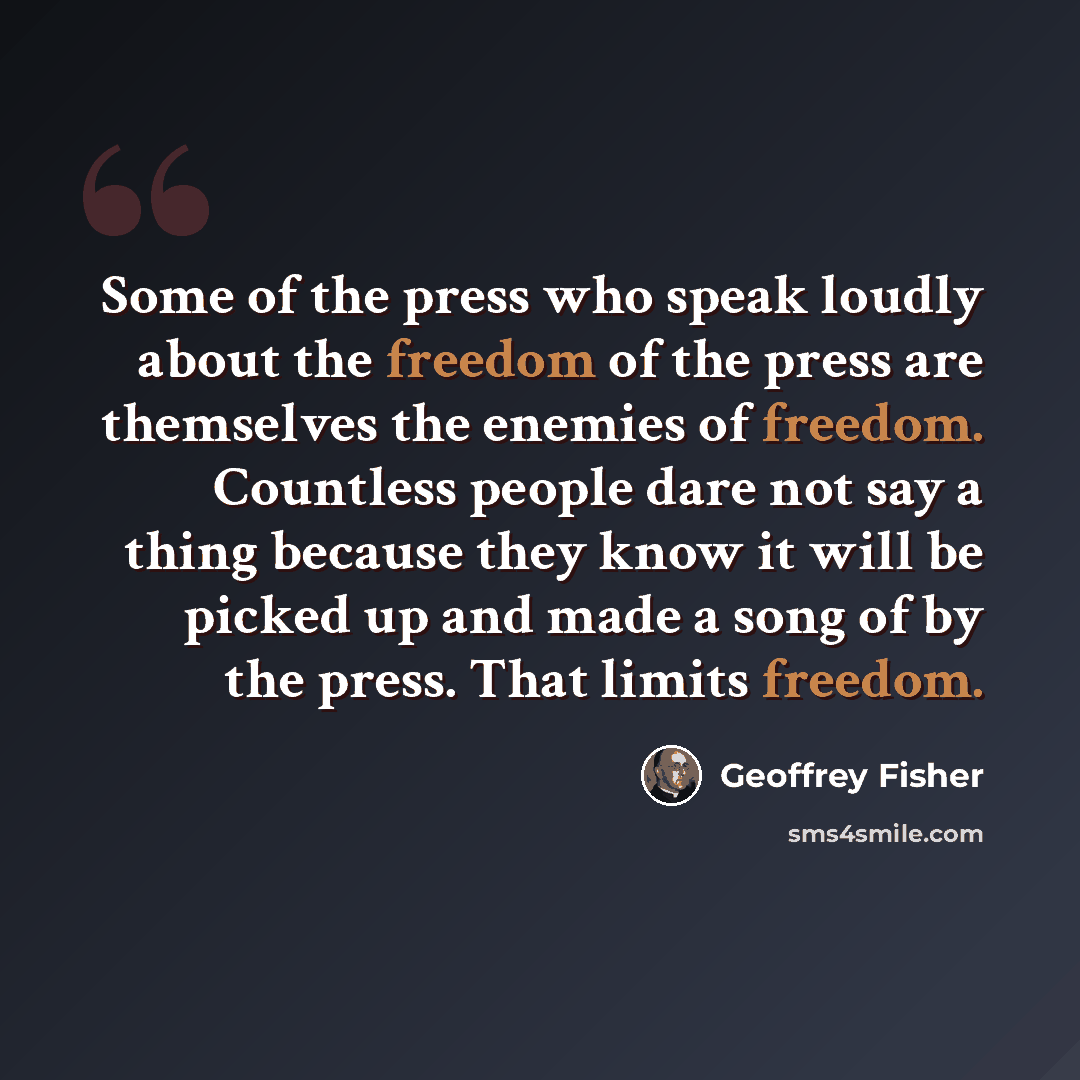 “Some of the press who speak loudly about the freedom of the press are themselves the enemies of freedom. Countless people dare not say a thing because they know it will be picked up and made a song of by the press. That limits freedom.” quote by Geoffrey Fisher