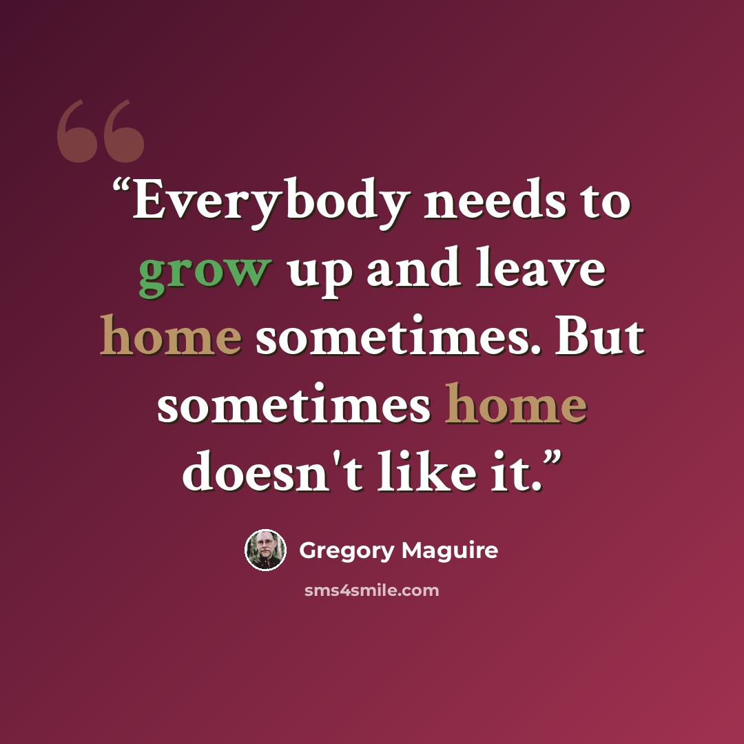 “Everybody needs to grow up and leave home sometimes. But sometimes home doesn't like it.” quote by Gregory Maguire