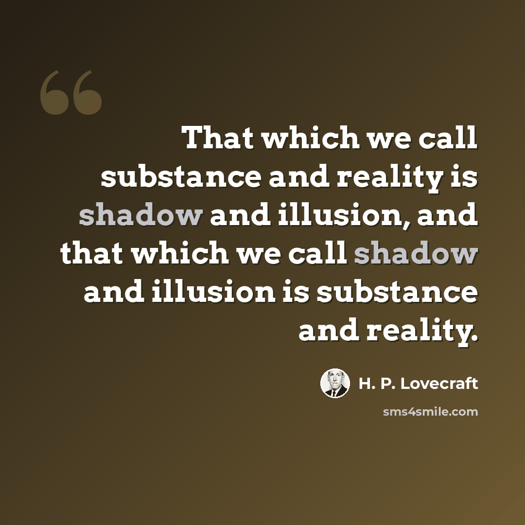 “That which we call substance and reality is shadow and illusion, and that which we call shadow and illusion is substance and reality.” quote by H. P. Lovecraft