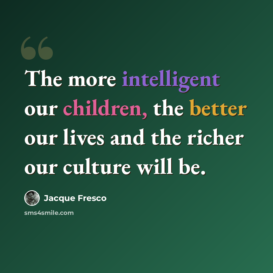 “The more intelligent our children, the better our lives and the richer our culture will be.” quote by Jacque Fresco