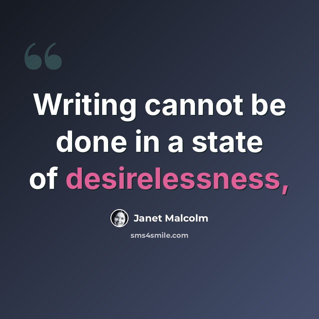 “Writing cannot be done in a state of desirelessness,” quote by Janet Malcolm