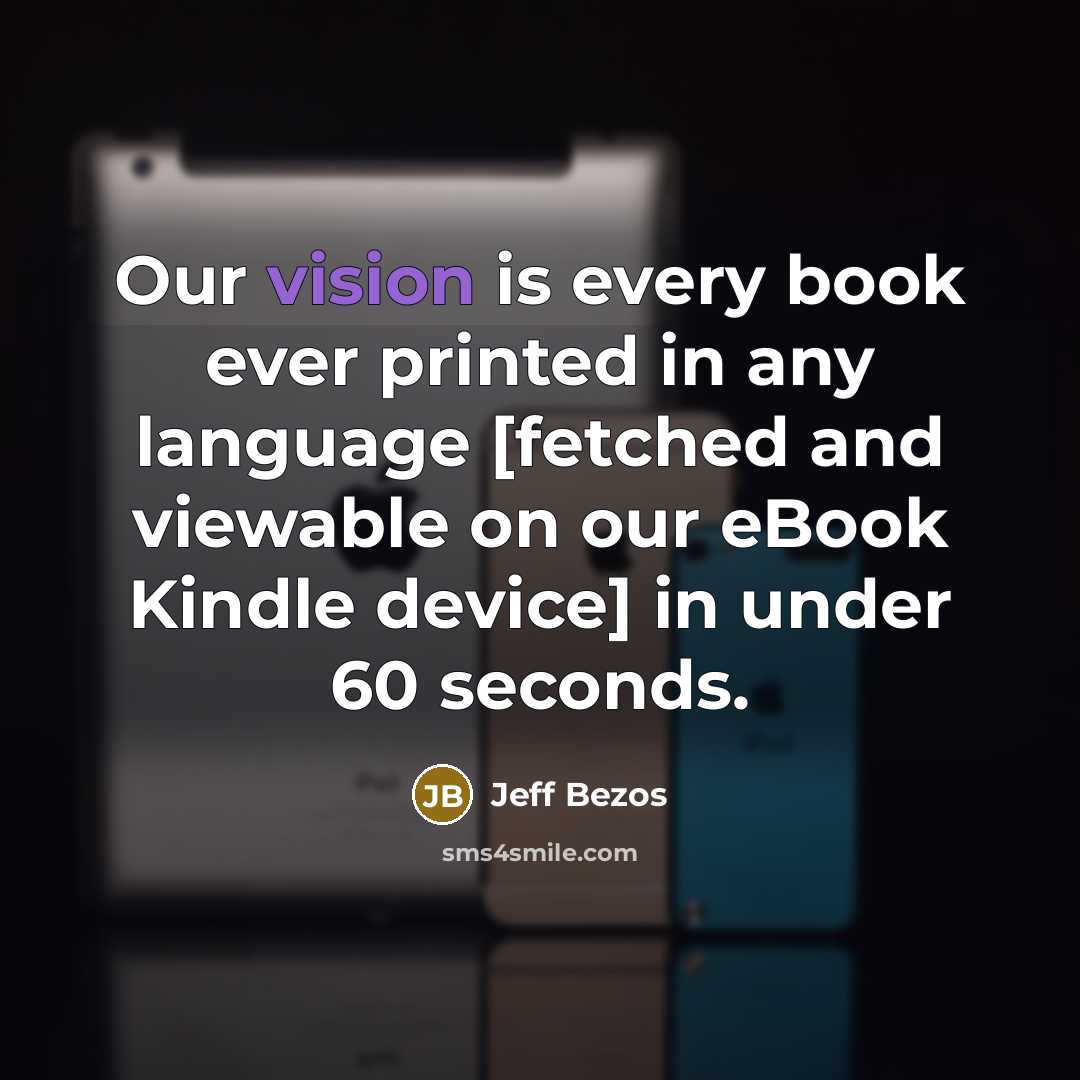 “Our vision is every book ever printed in any language [fetched and viewable on our eBook Kindle device] in under 60 seconds.” quote by Jeff Bezos