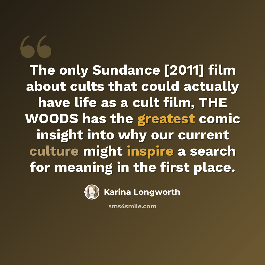 “The only Sundance [2011] film about cults that could actually have life as a cult film, THE WOODS has the greatest comic insight into why our current culture might inspire a search for meaning in the first place.” quote by Karina Longworth