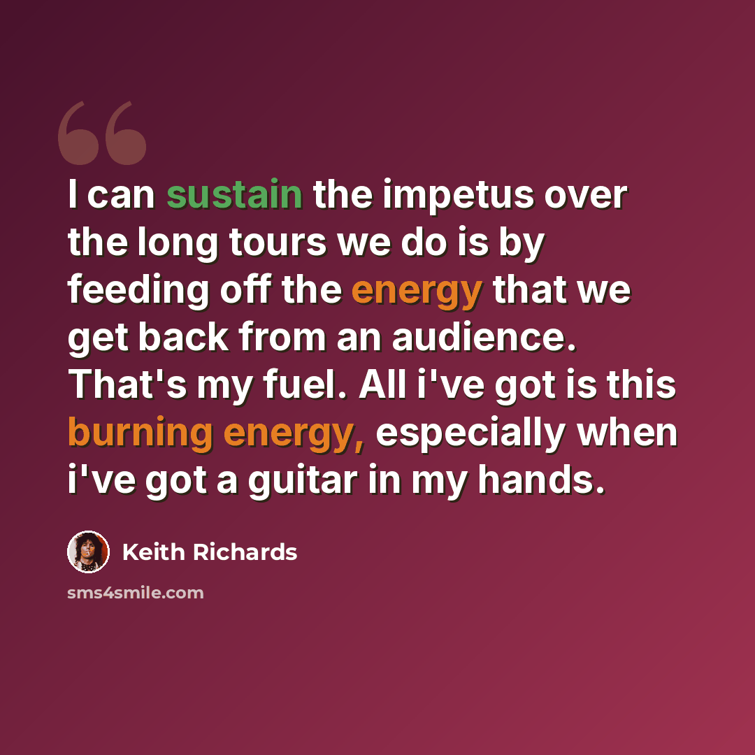 “I can sustain the impetus over the long tours we do is by feeding off the energy that we get back from an audience. That's my fuel. All i've got is this burning energy, especially when i've got a guitar in my hands.” quote by Keith Richards