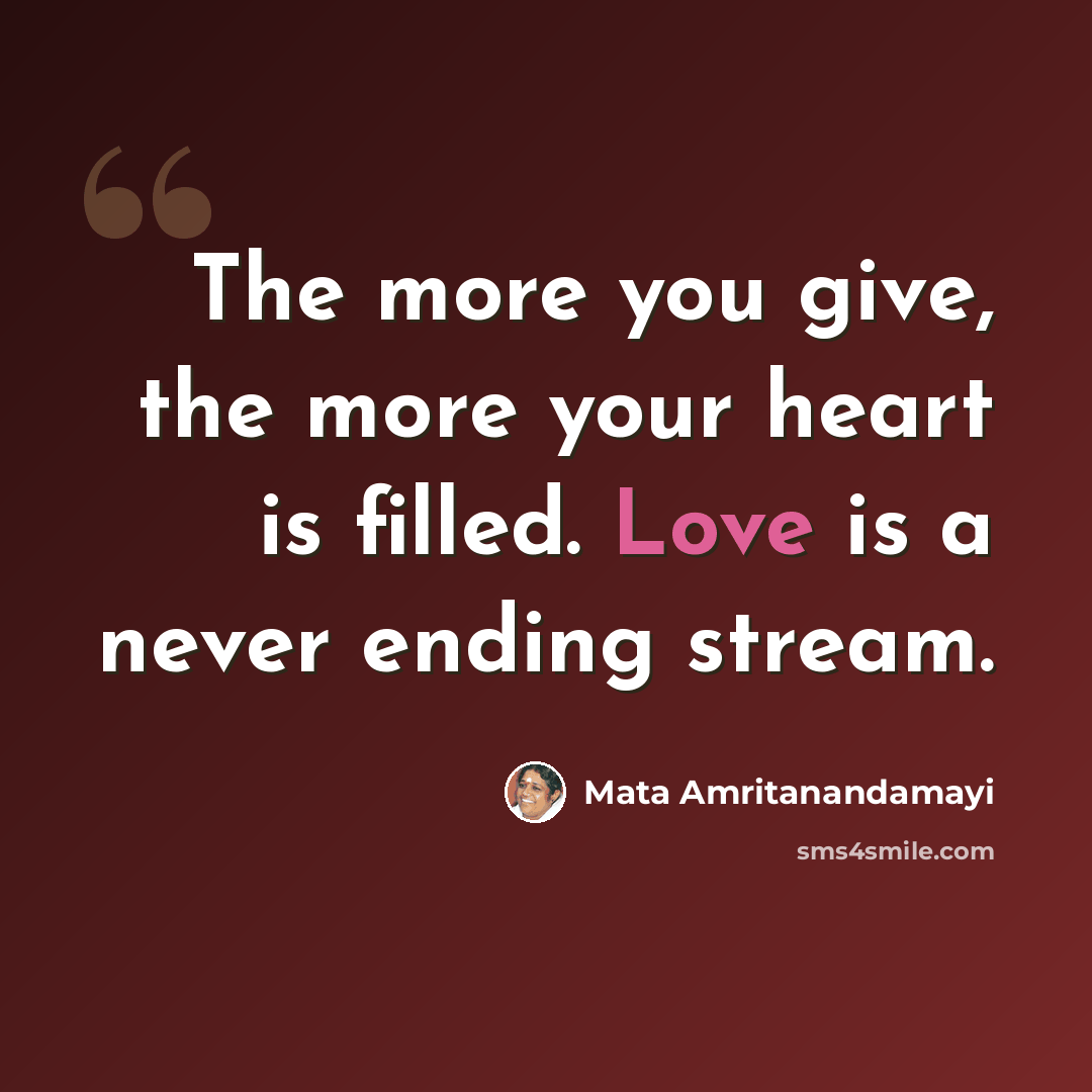 “The more you give, the more your heart is filled. Love is a never ending stream.” quote by Mata Amritanandamayi