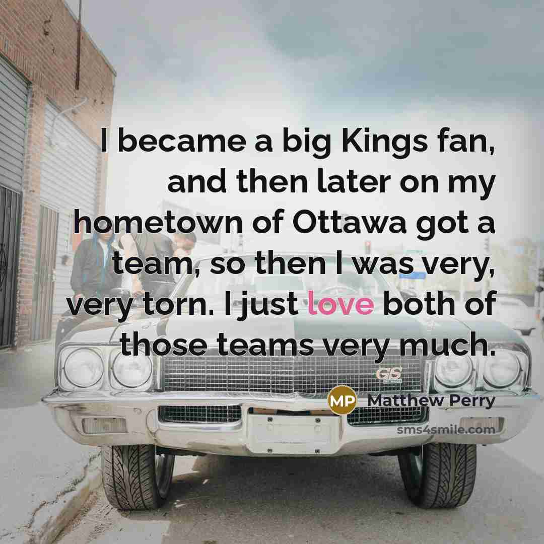 “I became a big Kings fan, and then later on my hometown of Ottawa got a team, so then I was very, very torn. I just love both of those teams very much.” quote by Matthew Perry