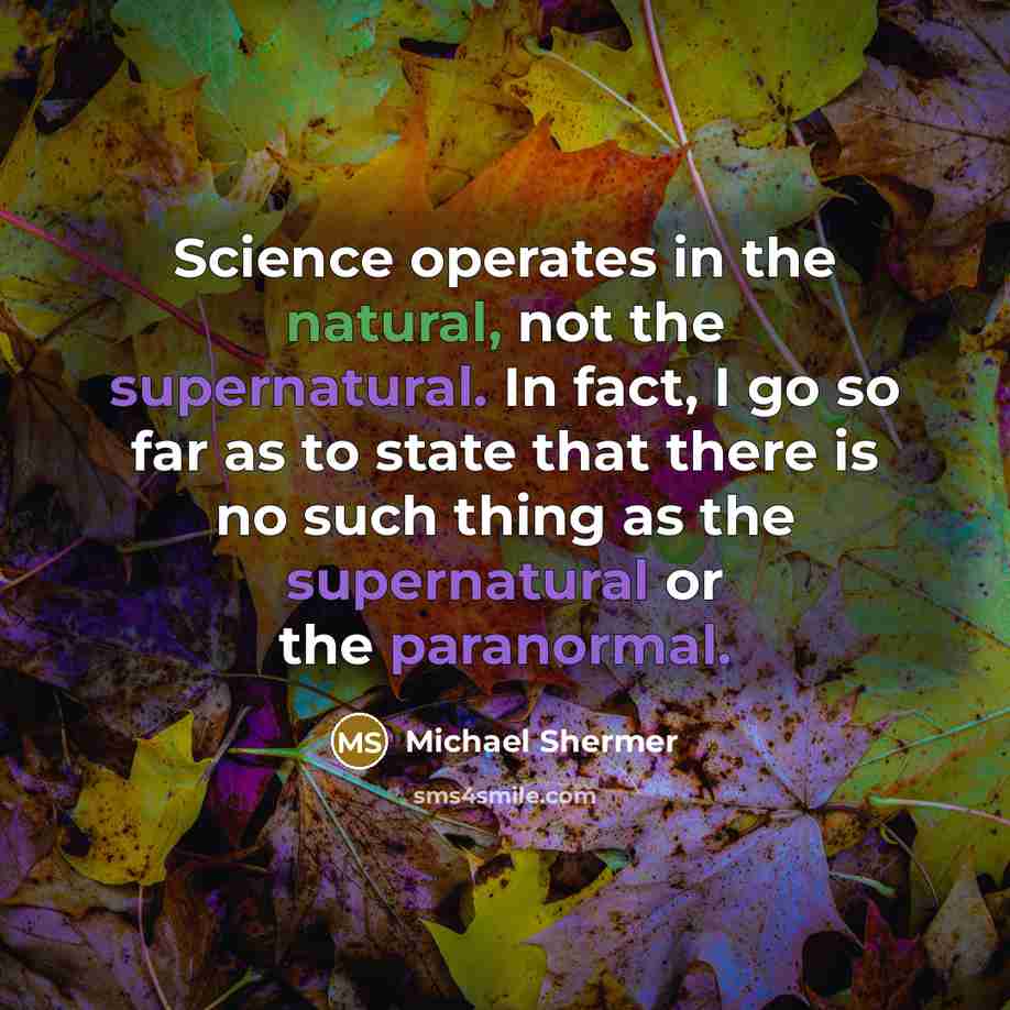 “Science operates in the natural, not the supernatural. In fact, I go so far as to state that there is no such thing as the supernatural or the paranormal.” quote by Michael Shermer