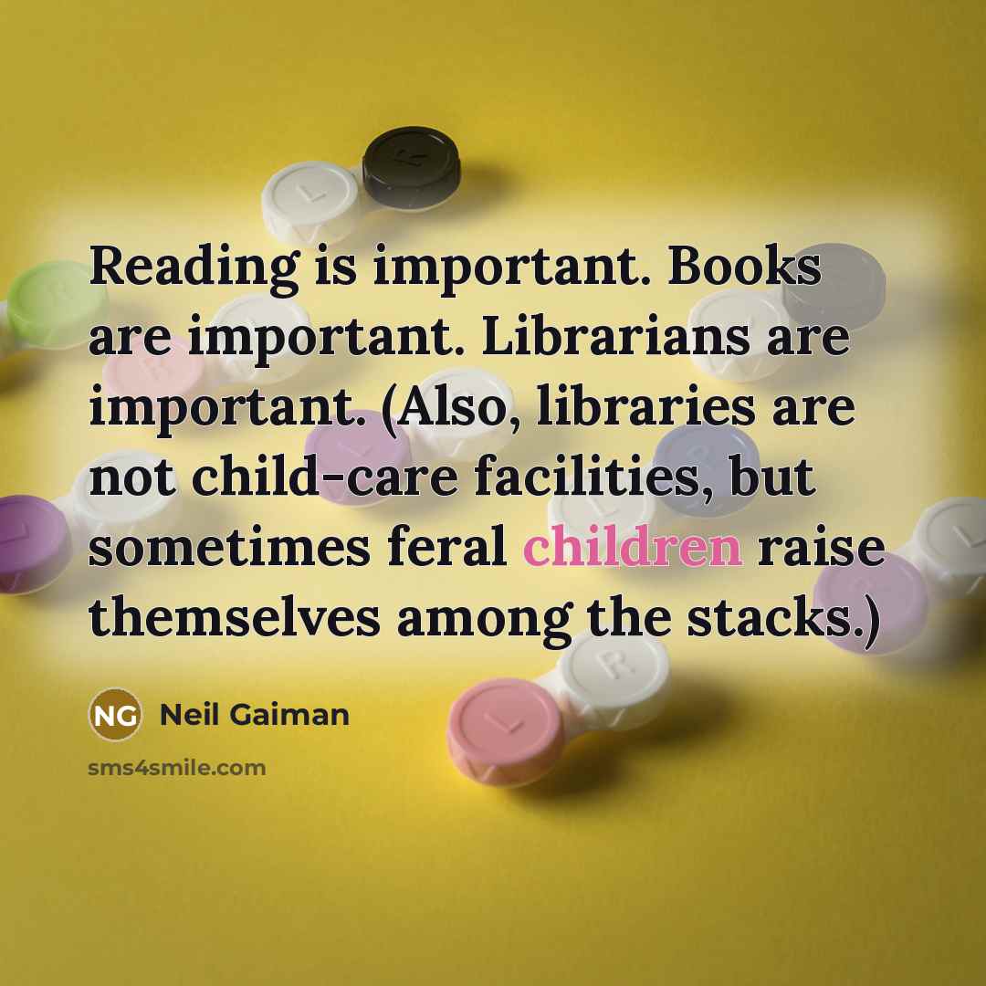 “Reading is important. Books are important. Librarians are important. (Also, libraries are not child-care facilities, but sometimes feral children raise themselves among the stacks.)” quote by Neil Gaiman