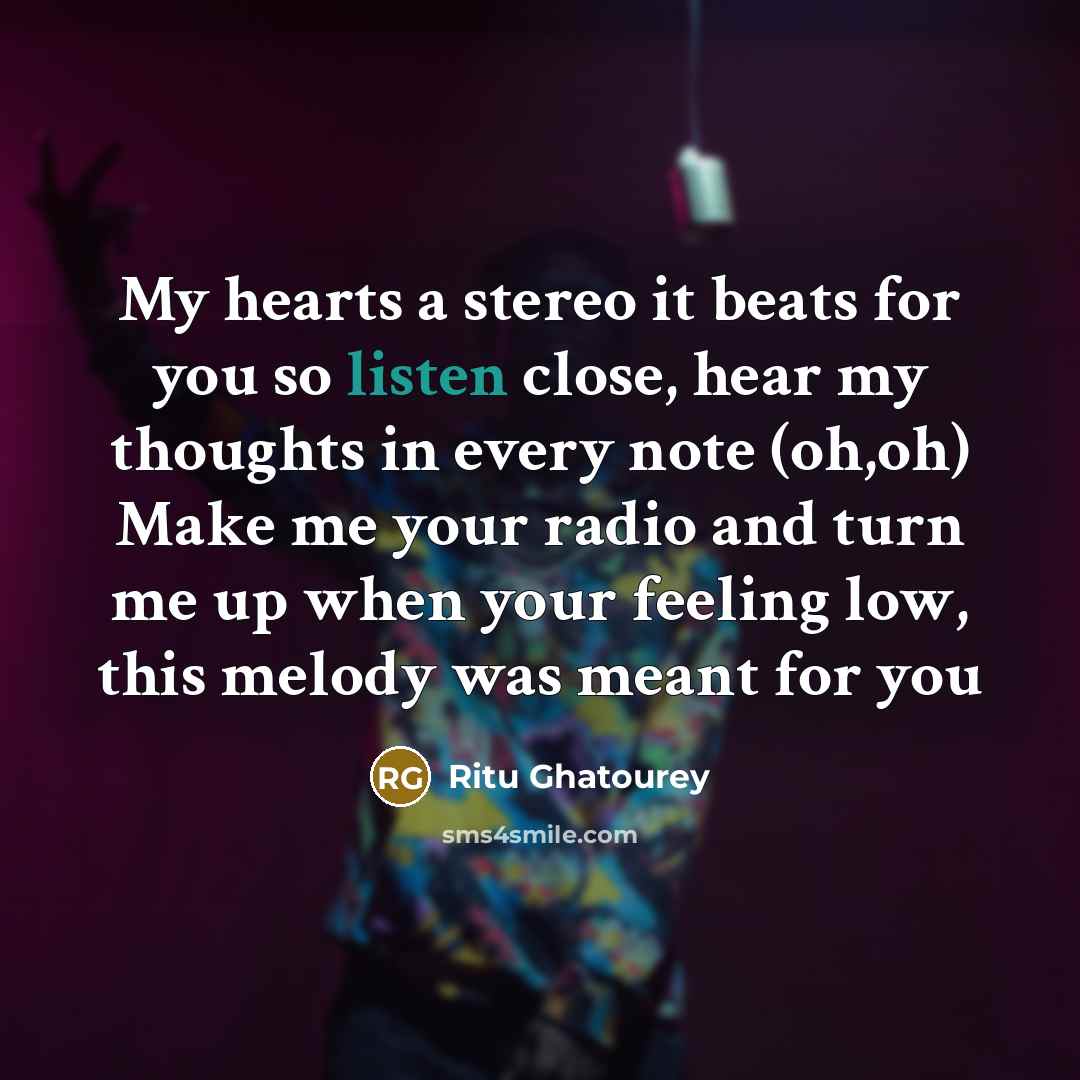 “My hearts a stereo it beats for you so listen close, hear my thoughts in every note (oh,oh) Make me your radio and turn me up when your feeling low, this melody was meant for you” quote by Ritu Ghatourey
