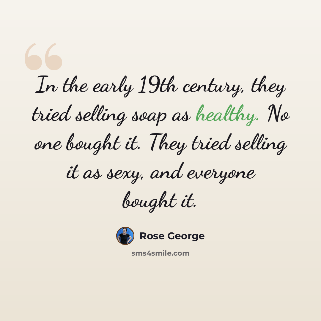 “In the early 19th century, they tried selling soap as healthy. No one bought it. They tried selling it as sexy, and everyone bought it.” quote by Rose George