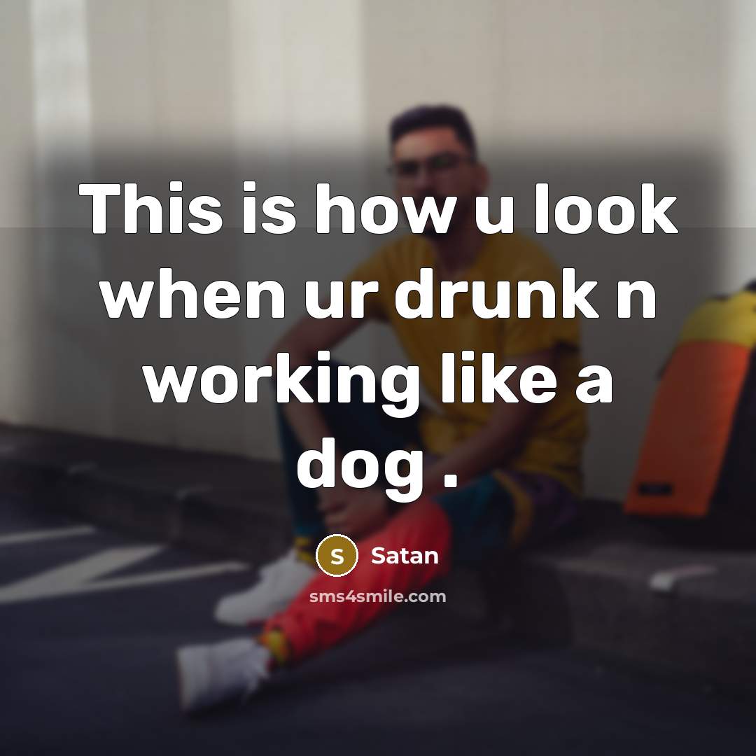“This is how u look when ur drunk n working like a dog .” quote by Satan