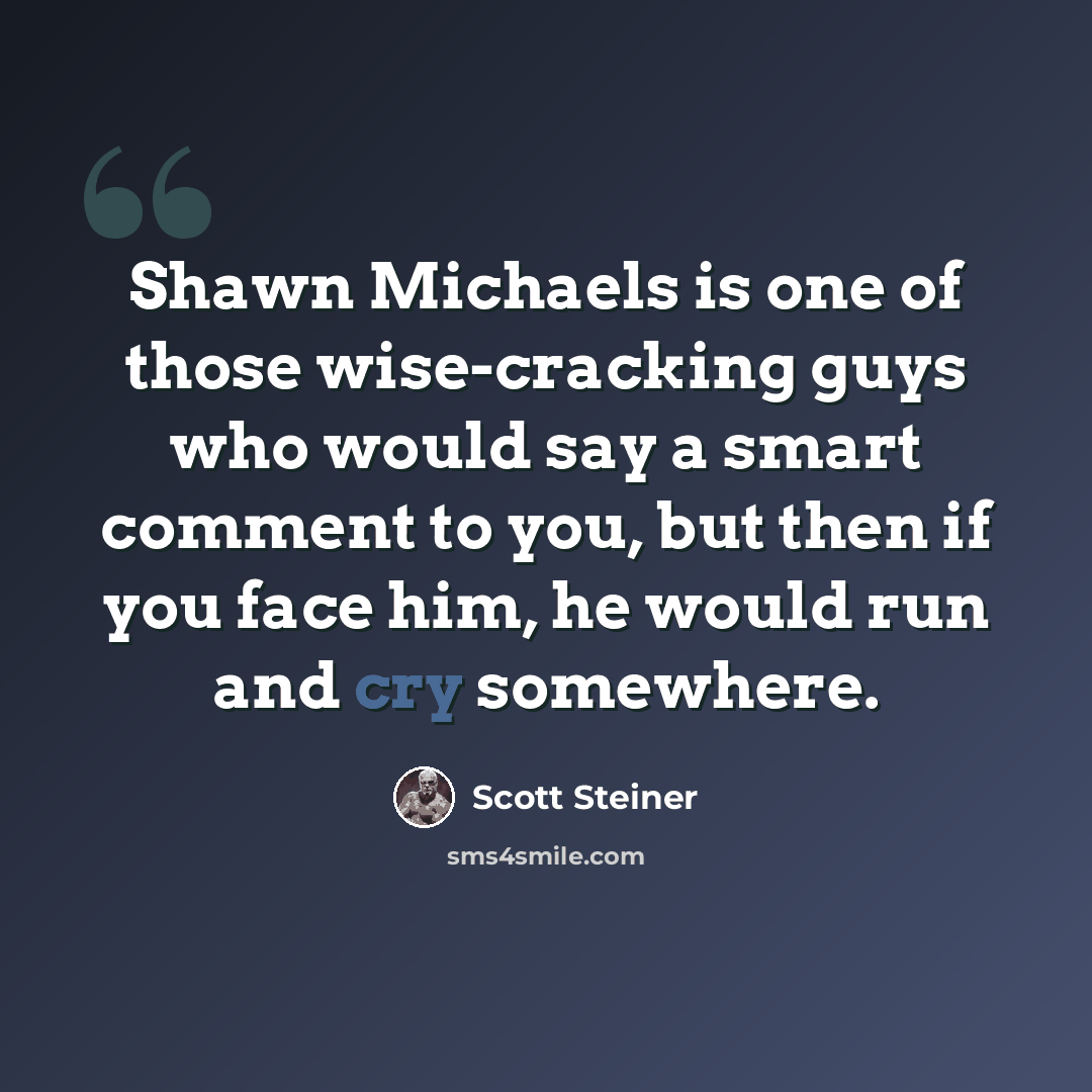 “Shawn Michaels is one of those wise-cracking guys who would say a smart comment to you, but then if you face him, he would run and cry somewhere.” quote by Scott Steiner