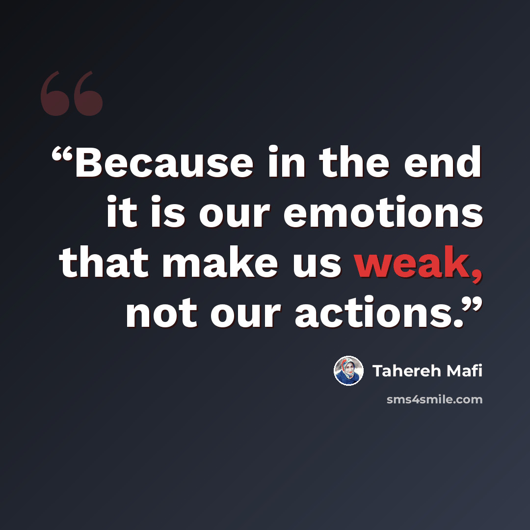 “Because in the end it is our emotions that make us weak, not our actions.” quote by Tahereh Mafi
