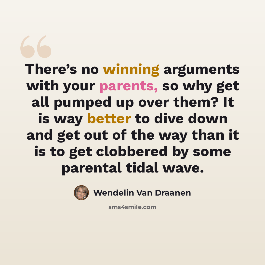“There’s no winning arguments with your parents, so why get all pumped up over them? It is way better to dive down and get out of the way than it is to get clobbered by some parental tidal wave.” quote by Wendelin Van Draanen