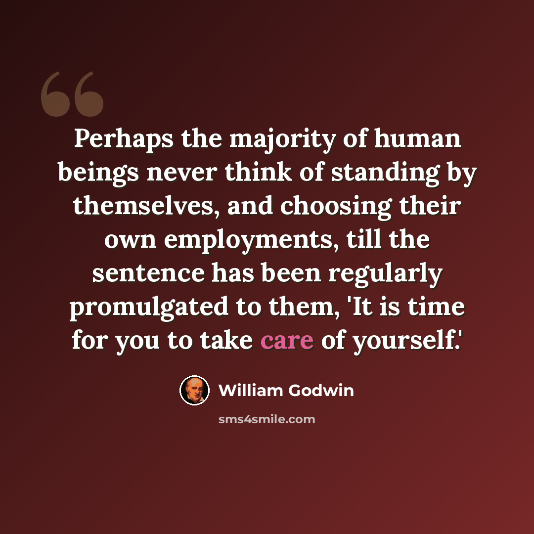 “Perhaps the majority of human beings never think of standing by themselves, and choosing their own employments, till the sentence has been regularly promulgated to them, 'It is time for you to take care of yourself.'” quote by William Godwin
