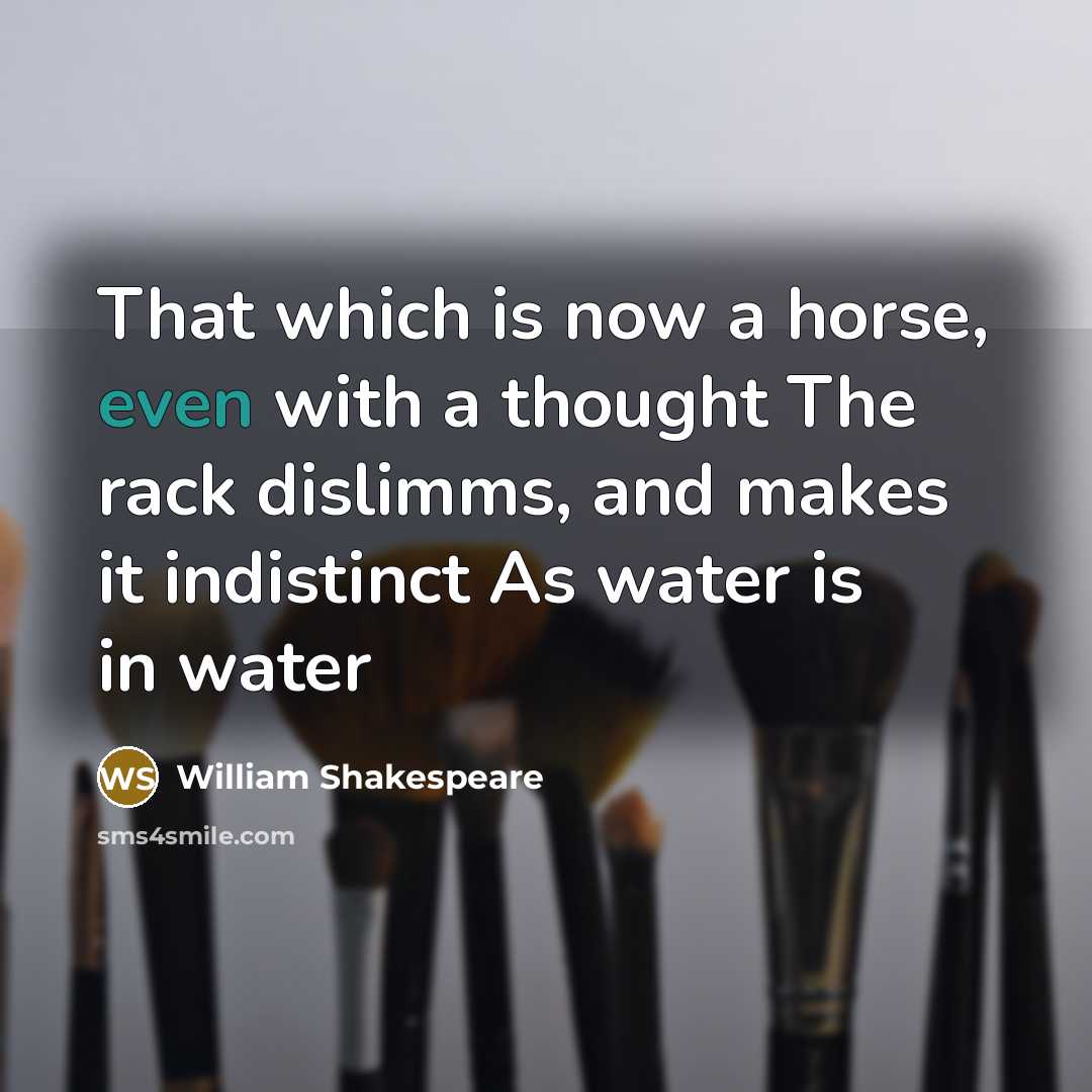 “That which is now a horse, even with a thought The rack dislimms, and makes it indistinct As water is in water” quote by William Shakespeare