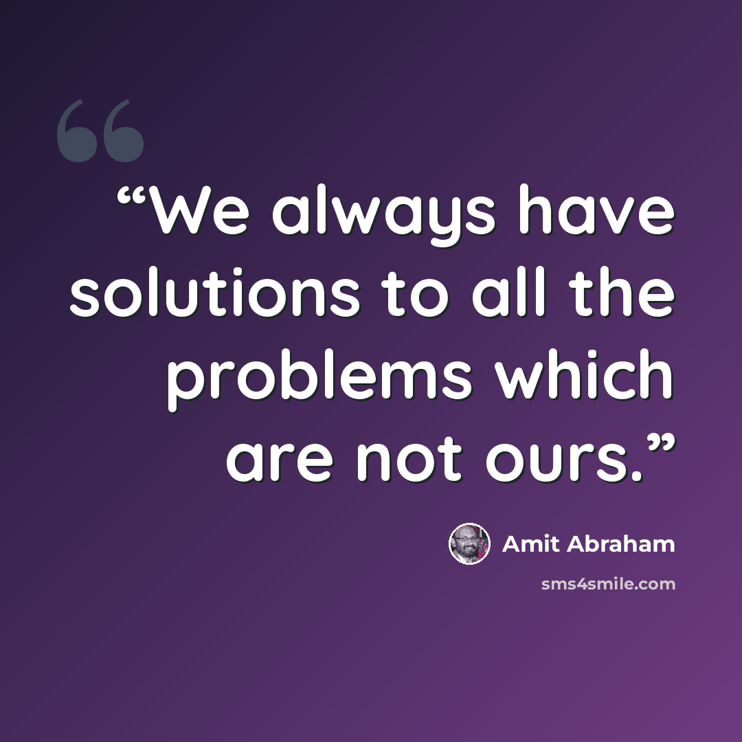 “We always have solutions to all the problems which are not ours.” quote by Amit Abraham