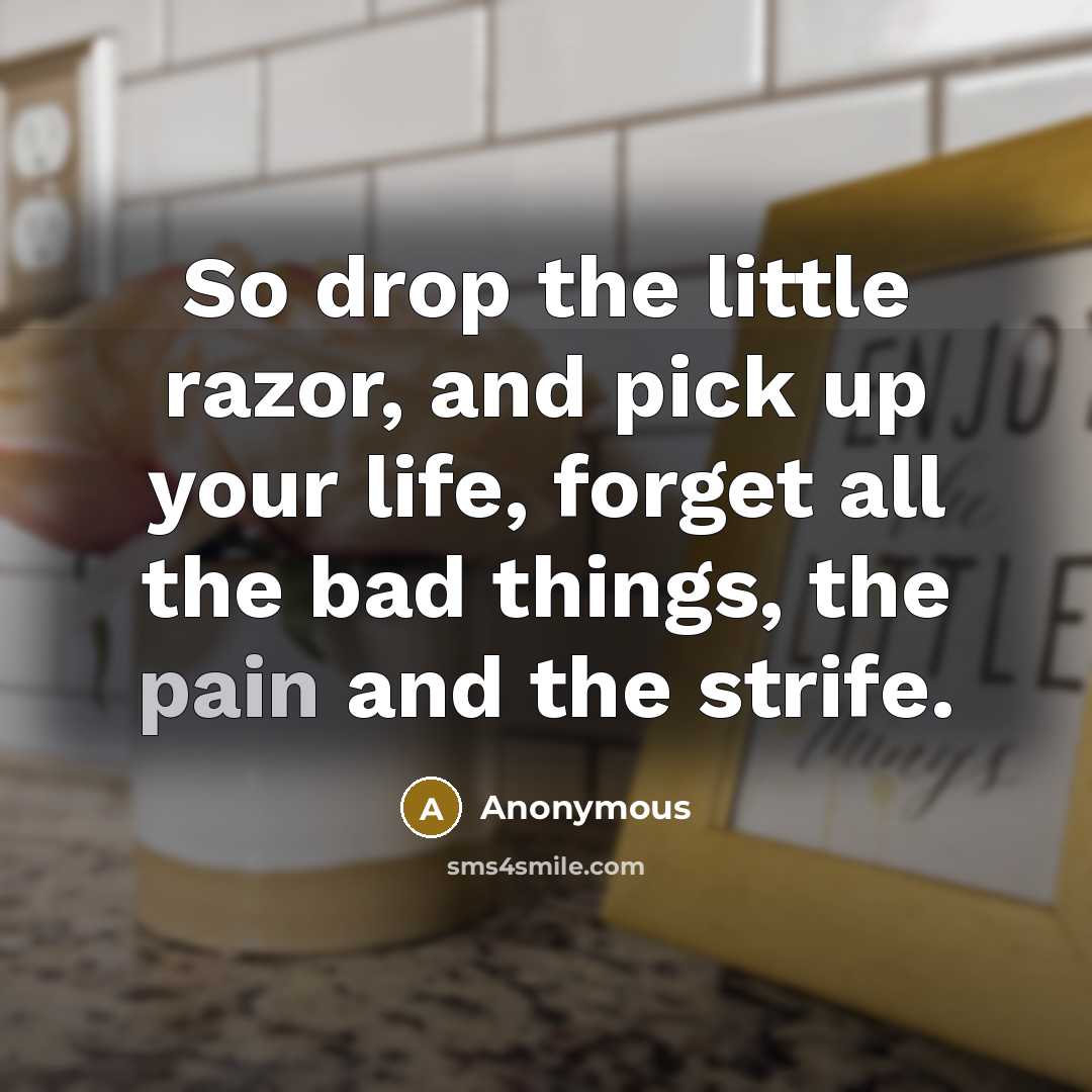 “So drop the little razor, and pick up your life, forget all the bad things, the pain and the strife.” quote by Anonymous