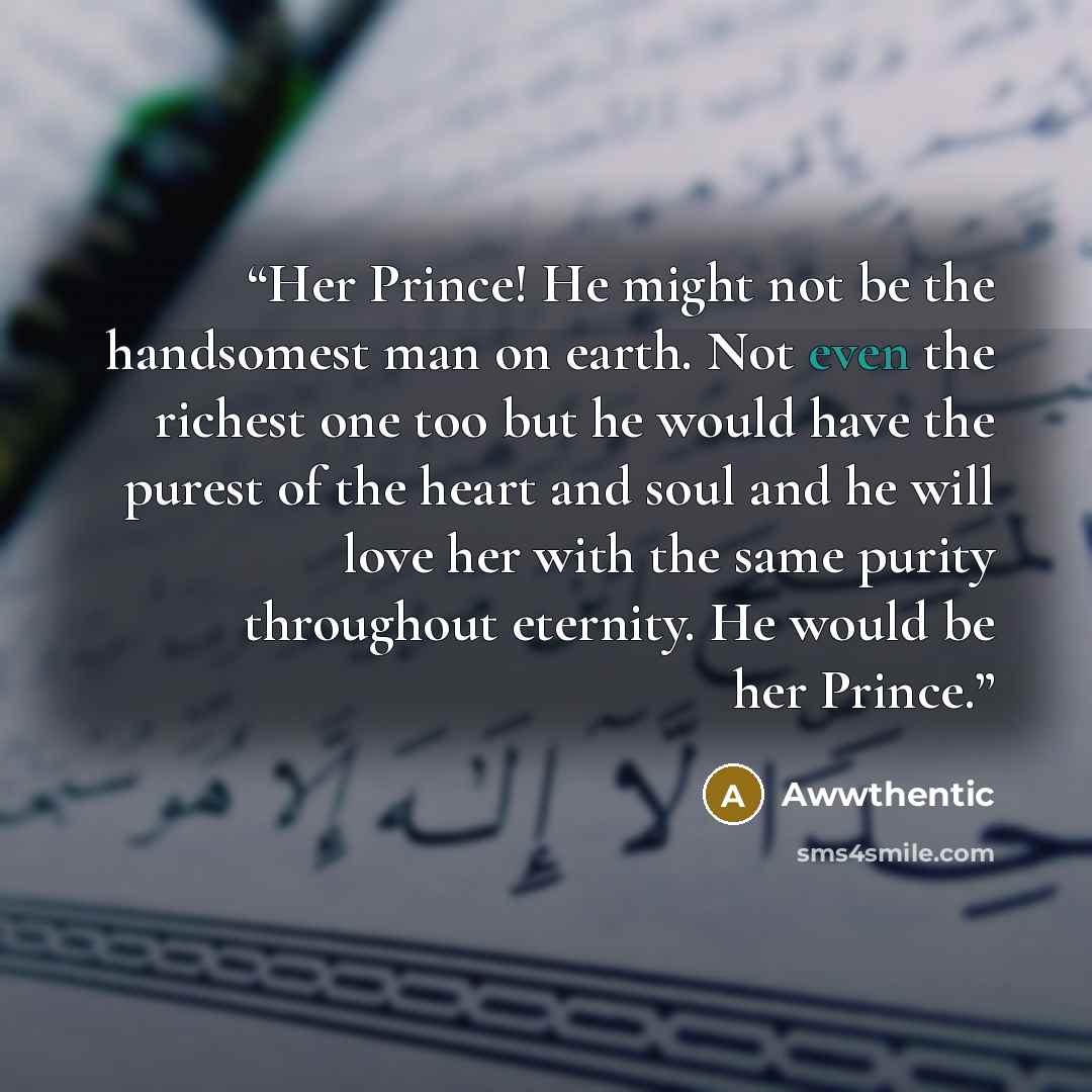 “Her Prince! He might not be the handsomest man on earth. Not even the richest one too but he would have the purest of the heart and soul and he will love her with the same purity throughout eternity. He would be her Prince.” quote by Awwthentic