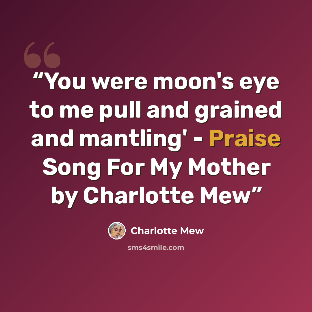 “You were moon's eye to me pull and grained and mantling' - Praise Song For My Mother by Charlotte Mew” quote by Charlotte Mew