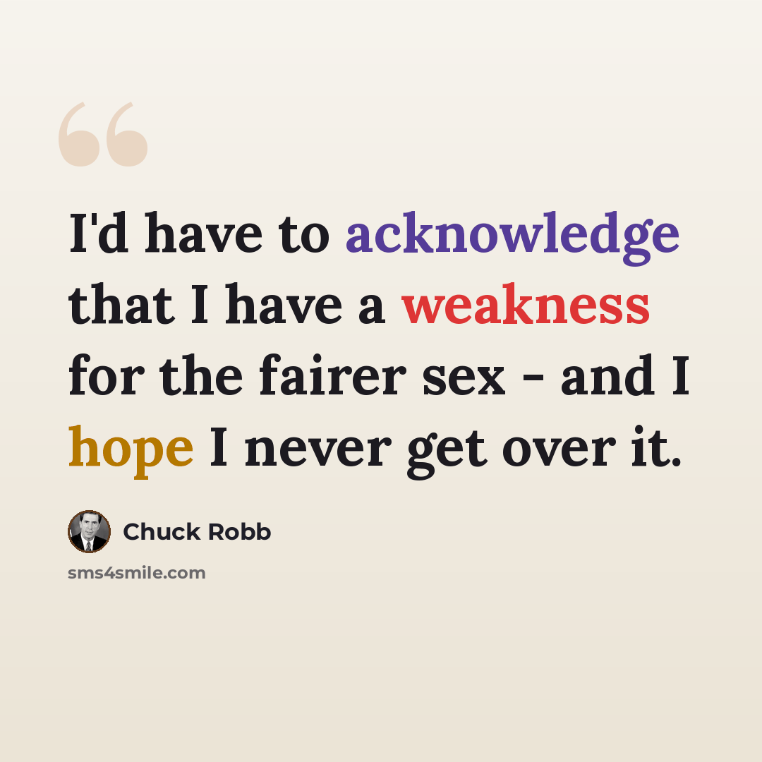 “I'd have to acknowledge that I have a weakness for the fairer sex - and I hope I never get over it.” quote by Chuck Robb