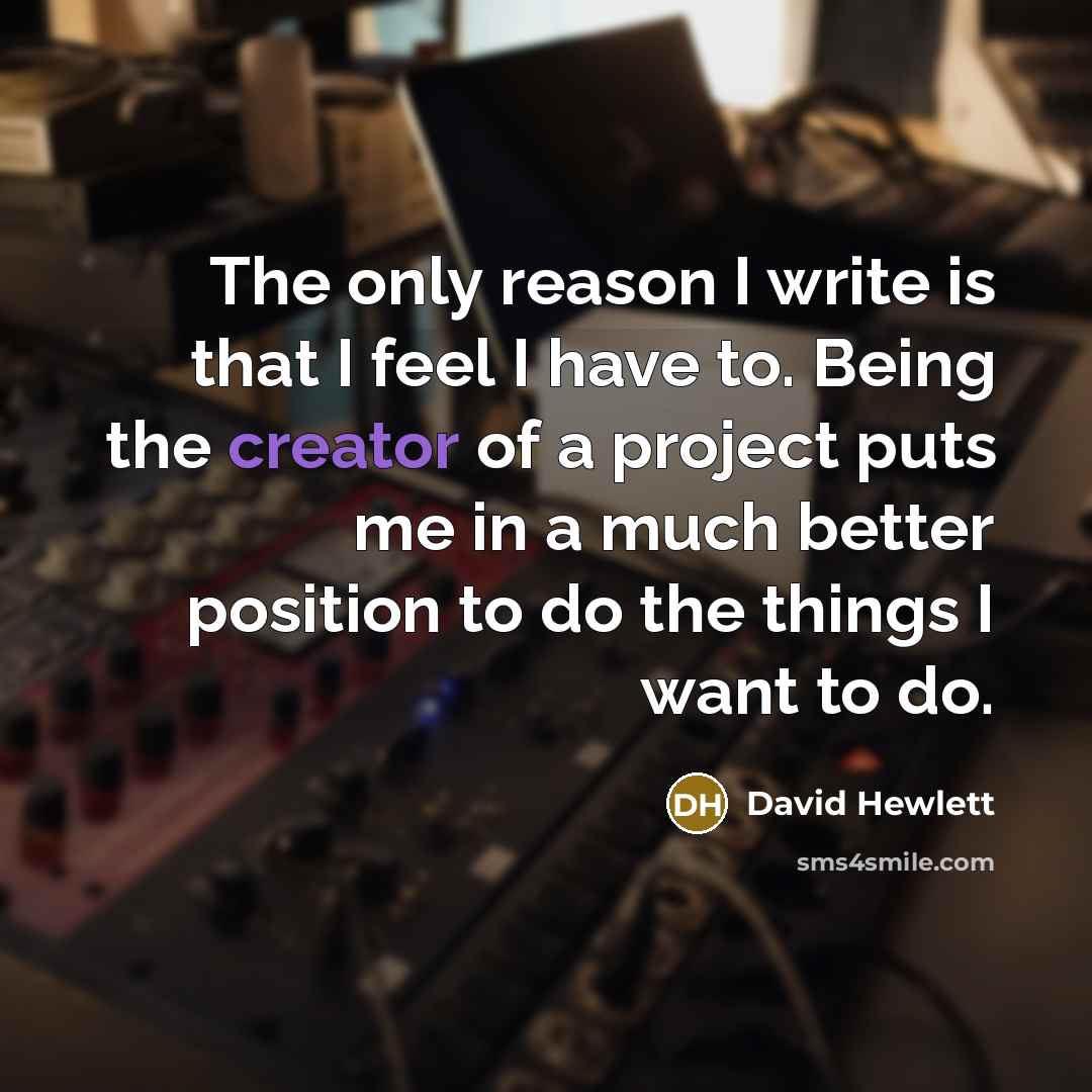 “The only reason I write is that I feel I have to. Being the creator of a project puts me in a much better position to do the things I want to do.” quote by David Hewlett