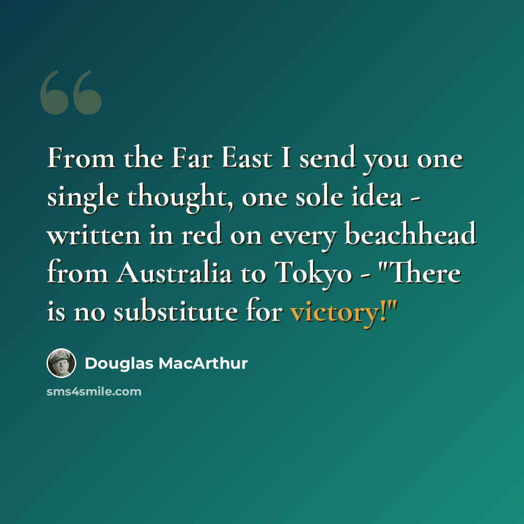 “From the Far East I send you one single thought, one sole idea - written in red on every beachhead from Australia to Tokyo - "There is no substitute for victory!"” quote by Douglas MacArthur