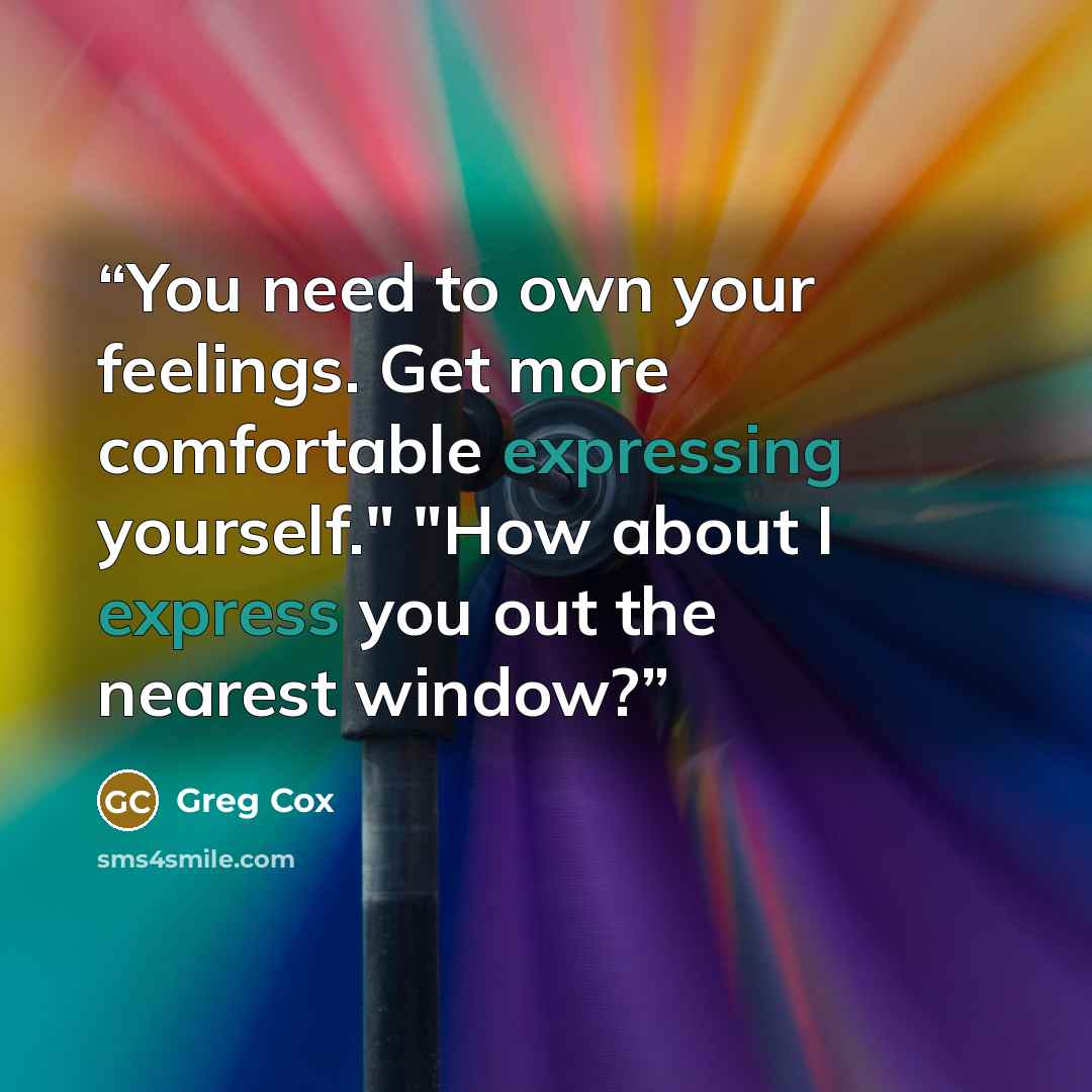 “You need to own your feelings. Get more comfortable expressing yourself." "How about I express you out the nearest window?” quote by Greg Cox