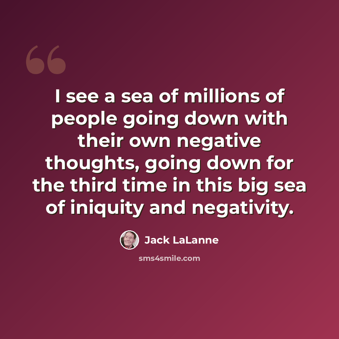 “I see a sea of millions of people going down with their own negative thoughts, going down for the third time in this big sea of iniquity and negativity.” quote by Jack LaLanne