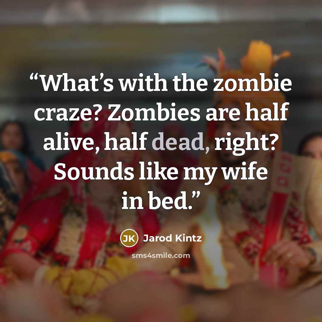 “What’s with the zombie craze? Zombies are half alive, half dead, right? Sounds like my wife in bed.” quote by Jarod Kintz