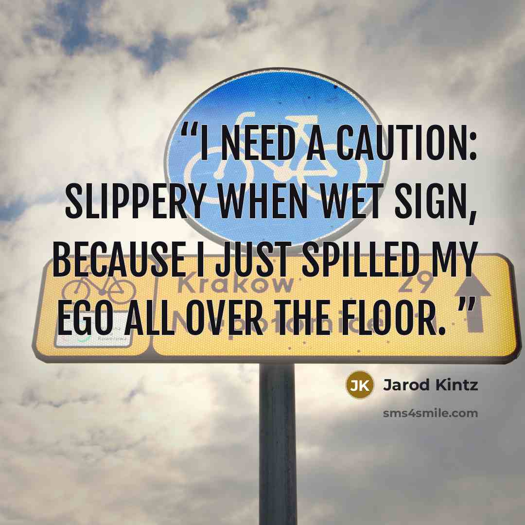 “I need a Caution: Slippery When Wet sign, because I just spilled my ego all over the floor.” quote by Jarod Kintz