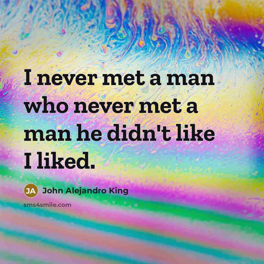 “I never met a man who never met a man he didn't like I liked.” quote by John Alejandro King