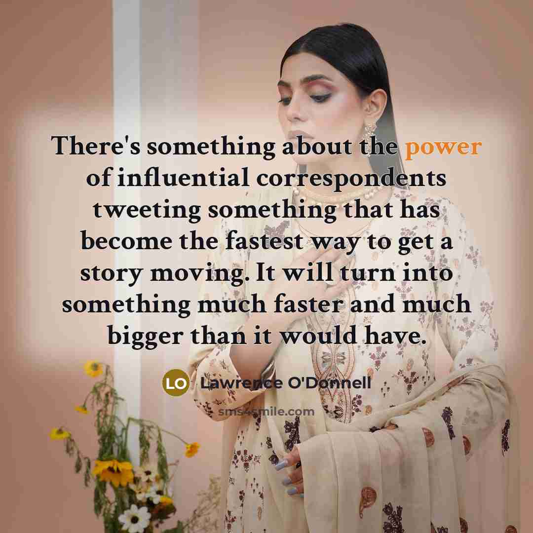 “There's something about the power of influential correspondents tweeting something that has become the fastest way to get a story moving. It will turn into something much faster and much bigger than it would have.” quote by Lawrence O'Donnell