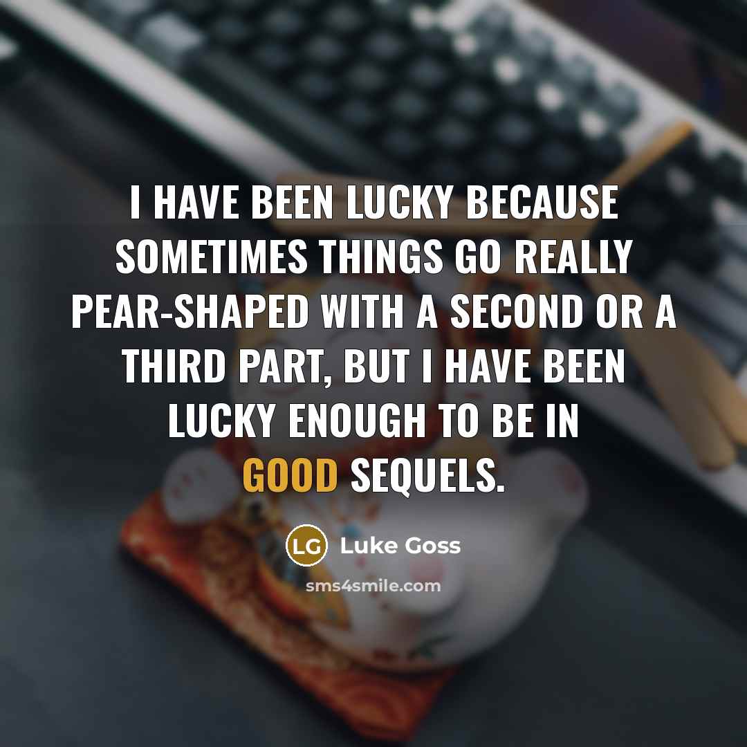 “I have been lucky because sometimes things go really pear-shaped with a second or a third part, but I have been lucky enough to be in good sequels.” quote by Luke Goss