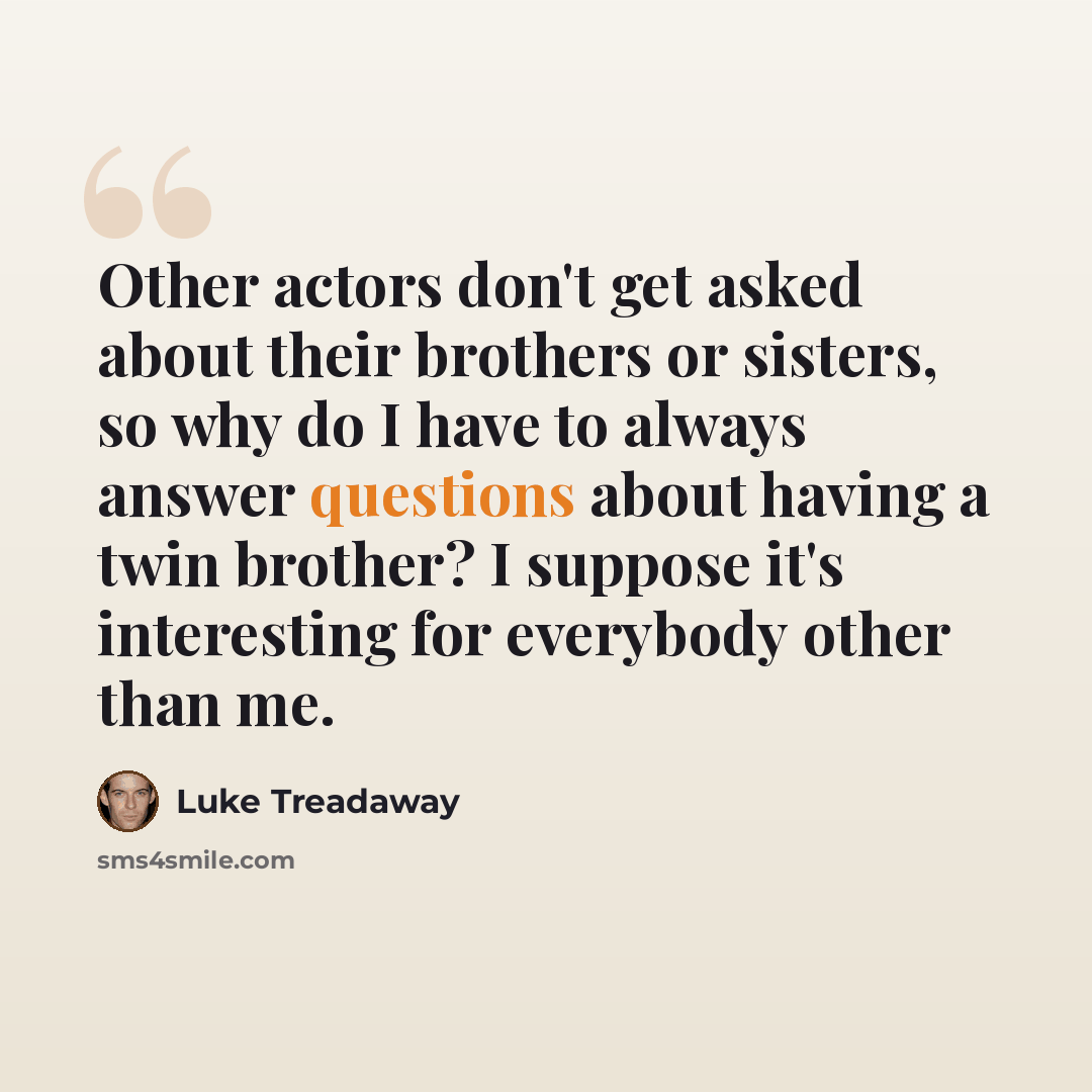 “Other actors don't get asked about their brothers or sisters, so why do I have to always answer questions about having a twin brother? I suppose it's interesting for everybody other than me.” quote by Luke Treadaway