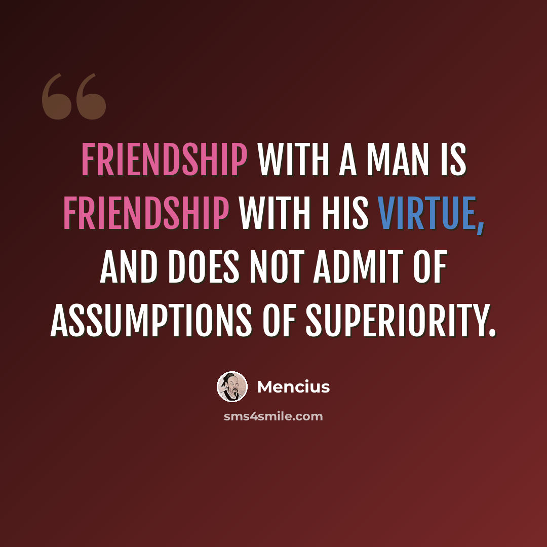 “Friendship with a man is friendship with his virtue, and does not admit of assumptions of superiority.” quote by Mencius
