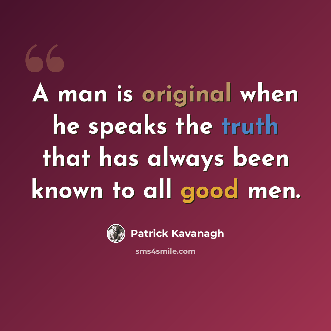 “A man is original when he speaks the truth that has always been known to all good men.” quote by Patrick Kavanagh