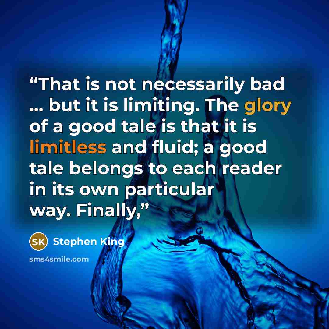 “That is not necessarily bad … but it is limiting. The glory of a good tale is that it is limitless and fluid; a good tale belongs to each reader in its own particular way. Finally,” quote by Stephen King