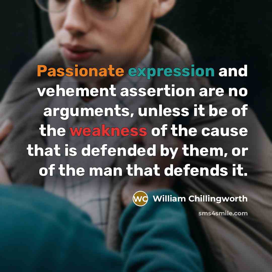 “Passionate expression and vehement assertion are no arguments, unless it be of the weakness of the cause that is defended by them, or of the man that defends it.” quote by William Chillingworth
